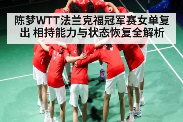 陈梦WTT法兰克福冠军赛女单复出 相持能力与状态恢复全解析