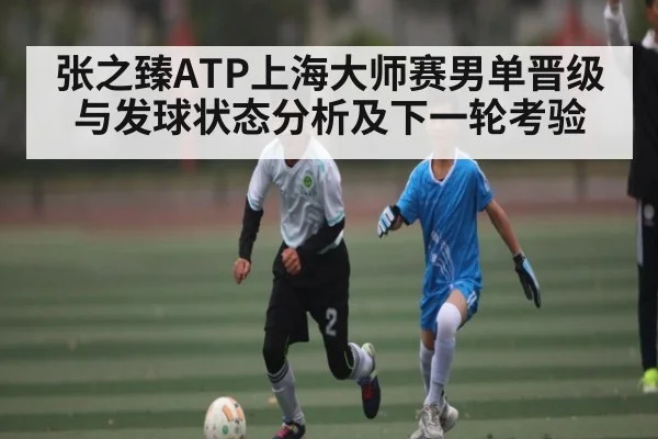张之臻ATP上海大师赛男单晋级与发球状态分析及下一轮考验 | kaiyun